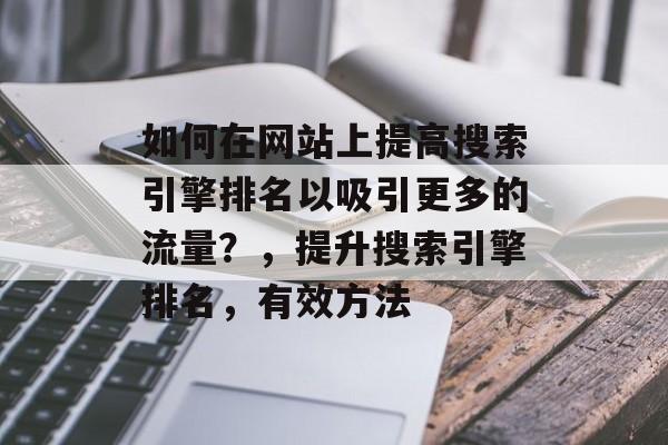 如何在网站上提高搜索引擎排名以吸引更多的流量？，提升搜索引擎排名，有效方法