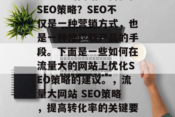 流量大的网站如何优化SEO策略？SEO不仅是一种营销方式，也是一种推广新产品的手段。下面是一些如何在流量大的网站上优化SEO策略的建议。，流量大网站 SEO策略，提高转化率的关键要素