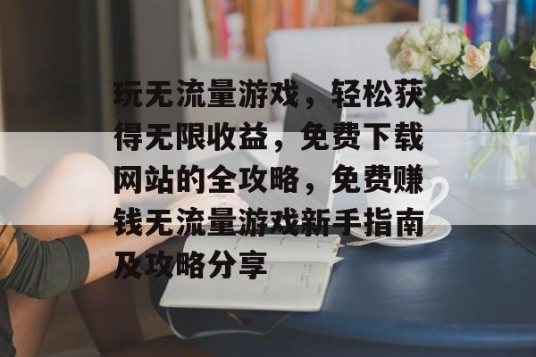 玩无流量游戏，轻松获得无限收益，免费下载网站的全攻略，免费赚钱无流量游戏新手指南及攻略分享