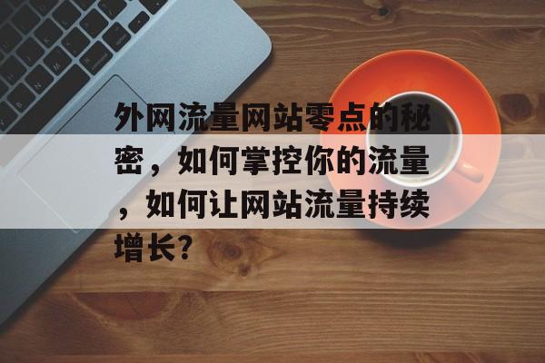 外网流量网站零点的秘密，如何掌控你的流量，如何让网站流量持续增长？