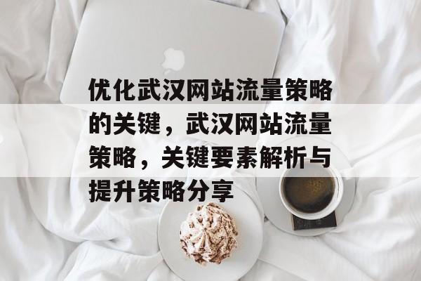 优化武汉网站流量策略的关键，武汉网站流量策略，关键要素解析与提升策略分享