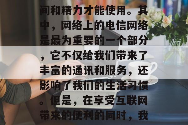 在当今社会中，互联网已经深入到我们的生活之中。网络为我们提供了丰富的信息和便利的服务，而这些服务往往需要我们花费大量的时间和精力才能使用。其中，网络上的电信网络是最为重要的一个部分，它不仅给我们带来了丰富的通讯和服务，还影响了我们的生活习惯。但是，在享受互联网带来的便利的同时，我们也应该注意网络安全问题。为此，我们需要寻找一些可靠的电信网络网站免流量。，避免使用电信网络时，也要关注安全防范。