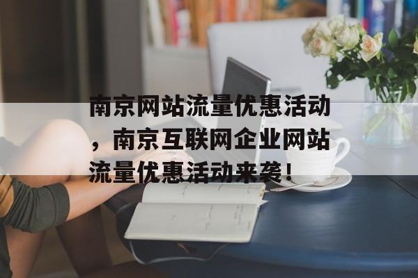 南京网站流量优惠活动，南京互联网企业网站流量优惠活动来袭！