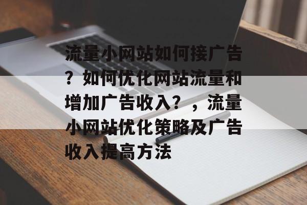 流量小网站如何接广告？如何优化网站流量和增加广告收入？，流量小网站优化策略及广告收入提高方法