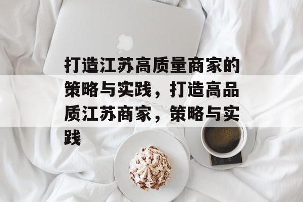 打造江苏高质量商家的策略与实践，打造高品质江苏商家，策略与实践