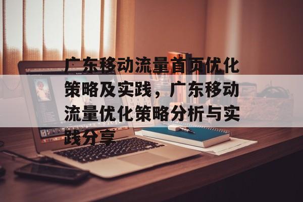 广东移动流量首页优化策略及实践，广东移动流量优化策略分析与实践分享