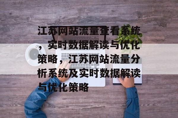 江苏网站流量查看系统，实时数据解读与优化策略，江苏网站流量分析系统及实时数据解读与优化策略