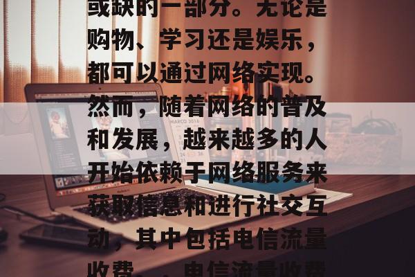 在互联网时代，网络已经成为我们生活中不可或缺的一部分。无论是购物、学习还是娱乐，都可以通过网络实现。然而，随着网络的普及和发展，越来越多的人开始依赖于网络服务来获取信息和进行社交互动，其中包括电信流量收费。，电信流量收费，生活中的新挑战与解决方案