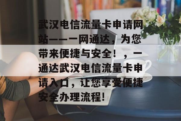 武汉电信流量卡申请网站——一网通达，为您带来便捷与安全！，一通达武汉电信流量卡申请入口，让您享受便捷安全办理流程!