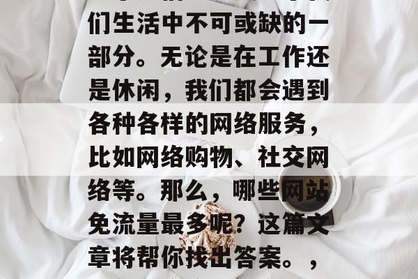 在当今的互联网时代，电子通信已经成为了我们生活中不可或缺的一部分。无论是在工作还是休闲，我们都会遇到各种各样的网络服务，比如网络购物、社交网络等。那么，哪些网站免流量最多呢？这篇文章将帮你找出答案。，避免网络流量最多的10个网站推荐