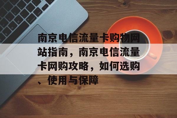 南京电信流量卡购物网站指南，南京电信流量卡网购攻略，如何选购、使用与保障