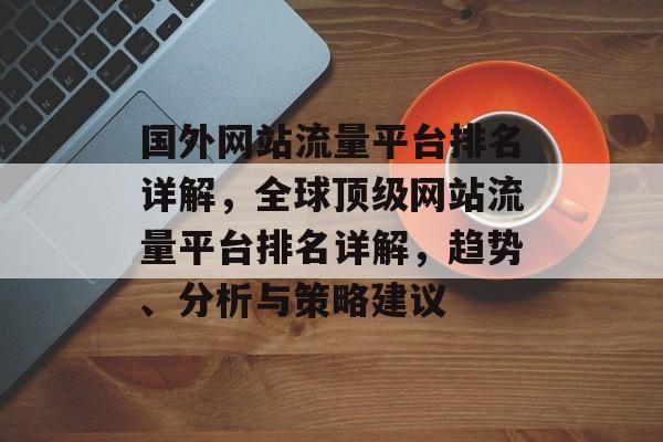 国外网站流量平台排名详解，全球顶级网站流量平台排名详解，趋势、分析与策略建议