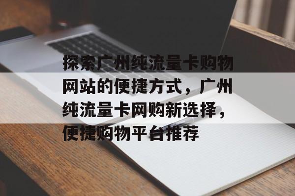 探索广州纯流量卡购物网站的便捷方式，广州纯流量卡网购新选择，便捷购物平台推荐