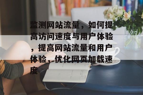 监测网站流量，如何提高访问速度与用户体验，提高网站流量和用户体验，优化网页加载速度