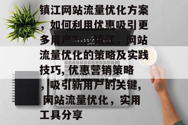 镇江网站流量优化方案，如何利用优惠吸引更多用户？，镇江，网站流量优化的策略及实践技巧, 优惠营销策略，吸引新用户的关键, 网站流量优化，实用工具分享