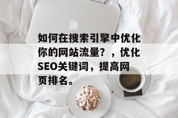 如何在搜索引擎中优化你的网站流量？，优化SEO关键词，提高网页排名。