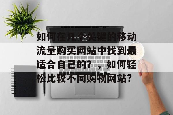 如何在几个关键的移动流量购买网站中找到最适合自己的？，如何轻松比较不同购物网站？