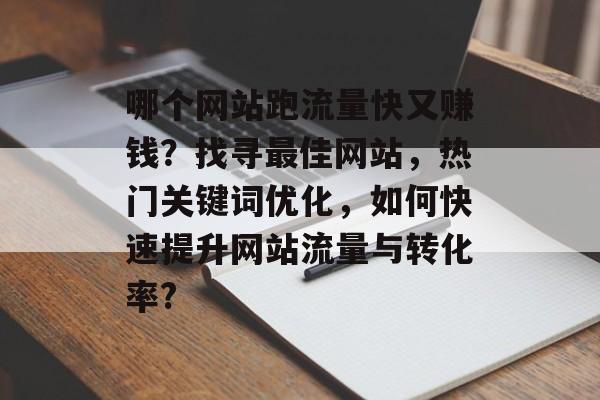 哪个网站跑流量快又赚钱？找寻最佳网站，热门关键词优化，如何快速提升网站流量与转化率?