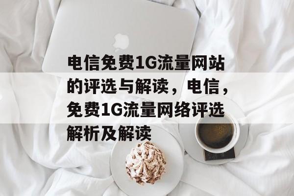 电信免费1G流量网站的评选与解读，电信，免费1G流量网络评选解析及解读