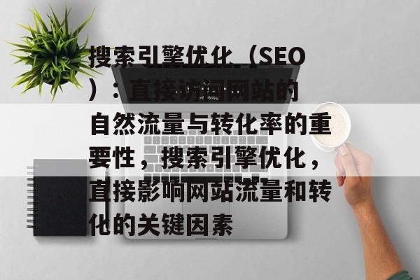 搜索引擎优化（SEO）: 直接访问网站的自然流量与转化率的重要性，搜索引擎优化，直接影响网站流量和转化的关键因素