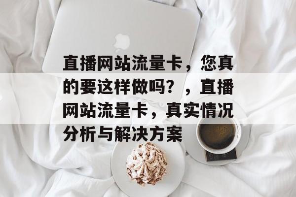 直播网站流量卡，您真的要这样做吗？，直播网站流量卡，真实情况分析与解决方案