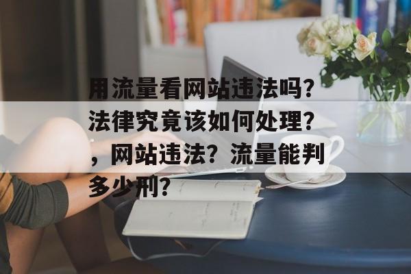 用流量看网站违法吗？法律究竟该如何处理？，网站违法？流量能判多少刑？