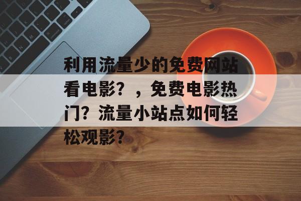 利用流量少的免费网站看电影？，免费电影热门？流量小站点如何轻松观影？