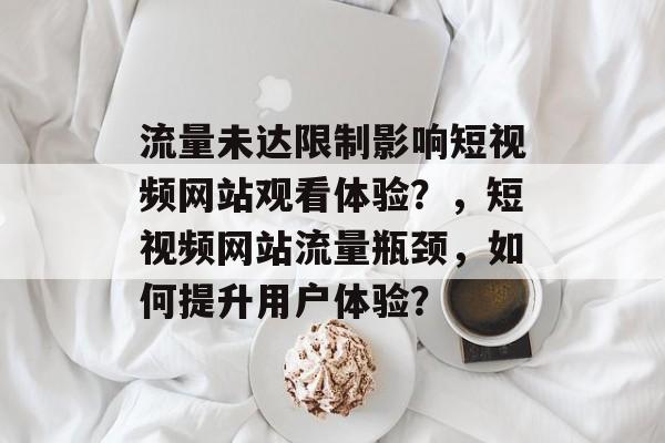 流量未达限制影响短视频网站观看体验？，短视频网站流量瓶颈，如何提升用户体验？