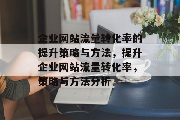 企业网站流量转化率的提升策略与方法，提升企业网站流量转化率，策略与方法分析