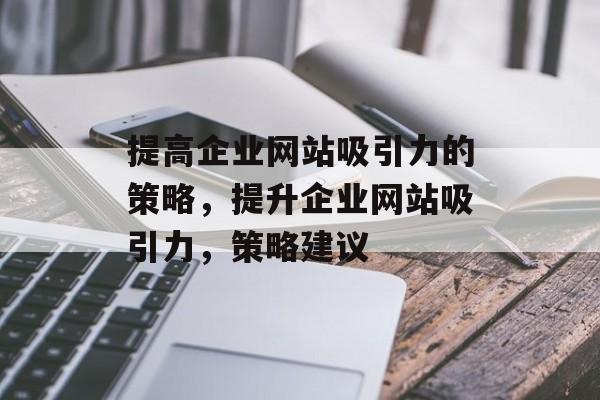 提高企业网站吸引力的策略，提升企业网站吸引力，策略建议