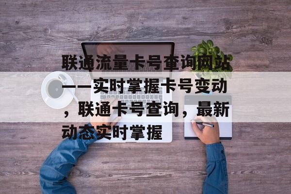 联通流量卡号查询网站——实时掌握卡号变动，联通卡号查询，最新动态实时掌握