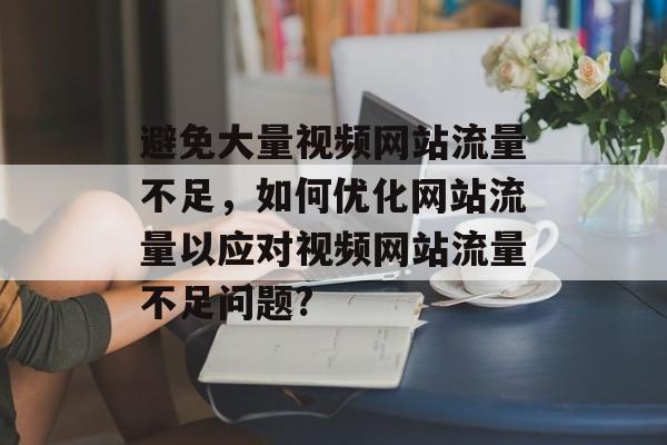 避免大量视频网站流量不足，如何优化网站流量以应对视频网站流量不足问题?