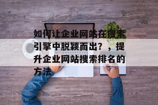 如何让企业网站在搜索引擎中脱颖而出？，提升企业网站搜索排名的方法