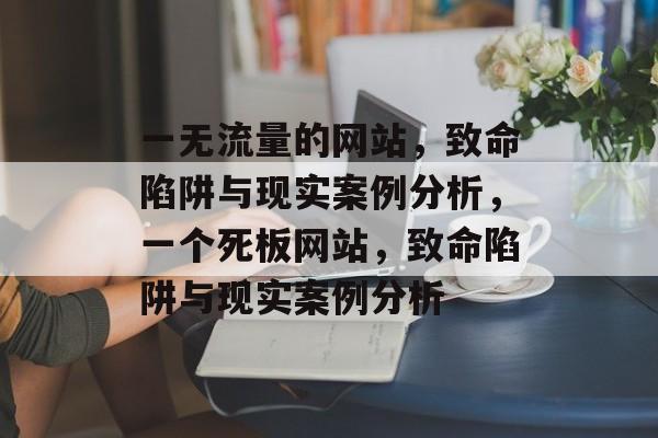 一无流量的网站，致命陷阱与现实案例分析，一个死板网站，致命陷阱与现实案例分析