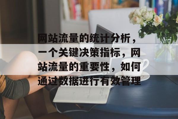 网站流量的统计分析，一个关键决策指标，网站流量的重要性，如何通过数据进行有效管理