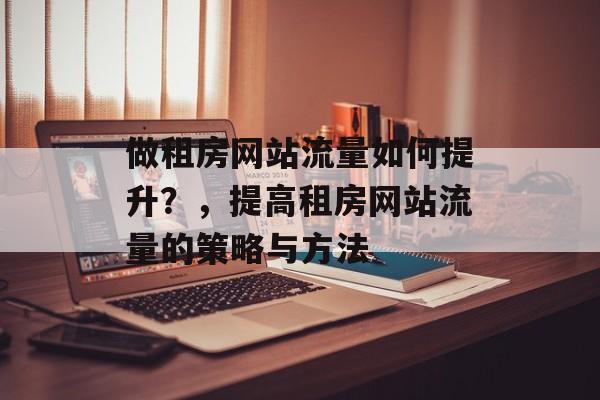 做租房网站流量如何提升？，提高租房网站流量的策略与方法