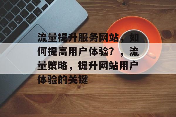 流量提升服务网站，如何提高用户体验？，流量策略，提升网站用户体验的关键