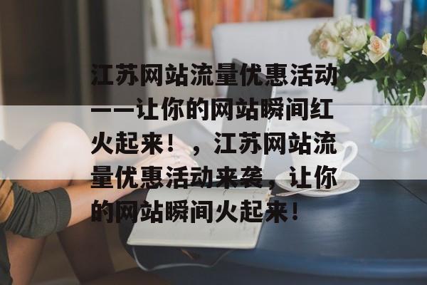 江苏网站流量优惠活动——让你的网站瞬间红火起来！，江苏网站流量优惠活动来袭，让你的网站瞬间火起来！