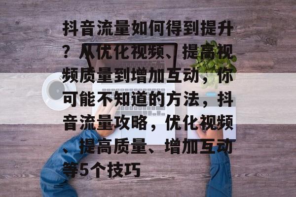 抖音流量如何得到提升？从优化视频、提高视频质量到增加互动，你可能不知道的方法，抖音流量攻略，优化视频、提高质量、增加互动等5个技巧