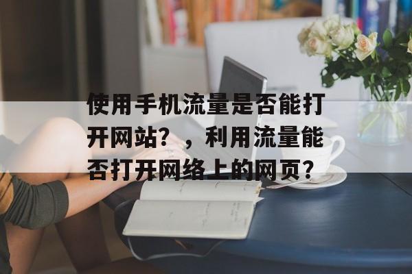 使用手机流量是否能打开网站？，利用流量能否打开网络上的网页？