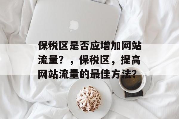 保税区是否应增加网站流量？，保税区，提高网站流量的最佳方法？