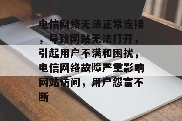 电信网络无法正常连接，导致网站无法打开，引起用户不满和困扰，电信网络故障严重影响网站访问，用户怨言不断