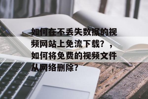 如何在不丢失数据的视频网站上免流下载？，如何将免费的视频文件从网络删除？