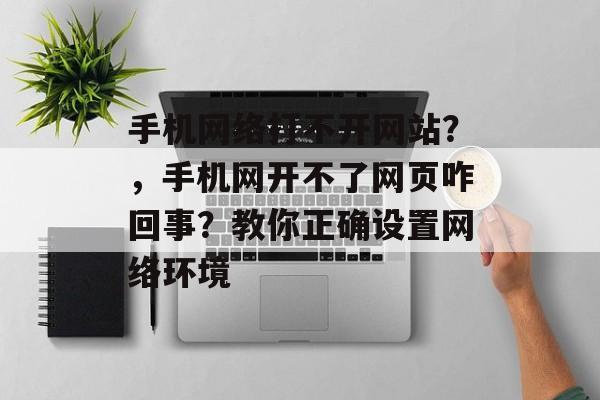 手机网络打不开网站？，手机网开不了网页咋回事？教你正确设置网络环境