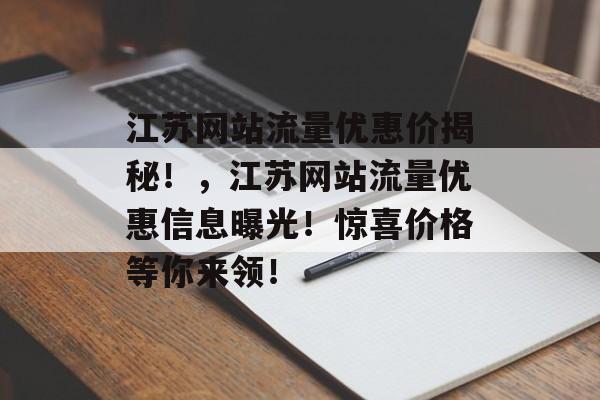 江苏网站流量优惠价揭秘！，江苏网站流量优惠信息曝光！惊喜价格等你来领！