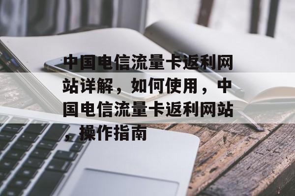 中国电信流量卡返利网站详解，如何使用，中国电信流量卡返利网站，操作指南