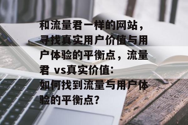 和流量君一样的网站，寻找真实用户价值与用户体验的平衡点，流量君 vs真实价值: 如何找到流量与用户体验的平衡点？