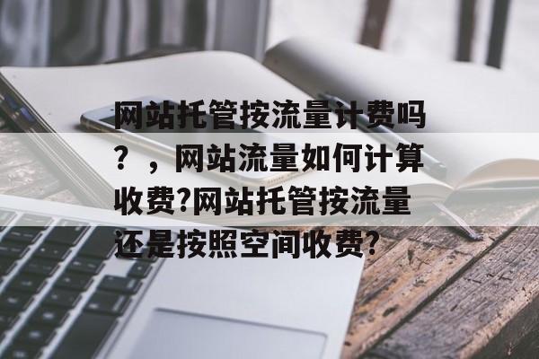 网站托管按流量计费吗？，网站流量如何计算收费?网站托管按流量还是按照空间收费?