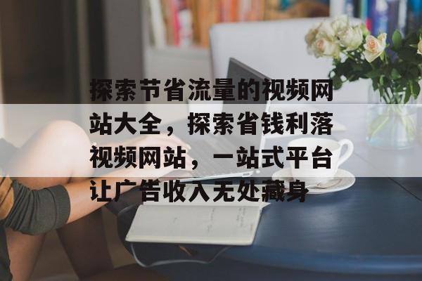 探索节省流量的视频网站大全，探索省钱利落视频网站，一站式平台让广告收入无处藏身