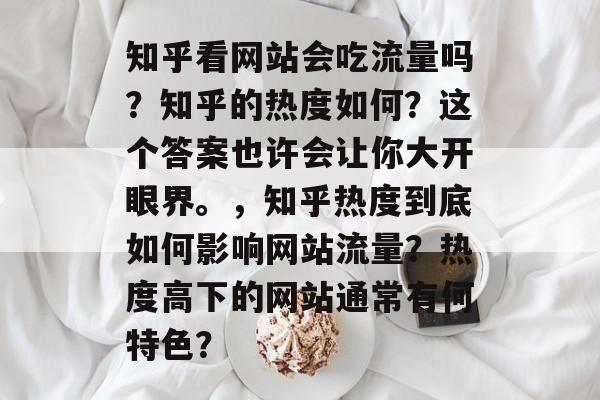 知乎看网站会吃流量吗？知乎的热度如何？这个答案也许会让你大开眼界。，知乎热度到底如何影响网站流量？热度高下的网站通常有何特色？